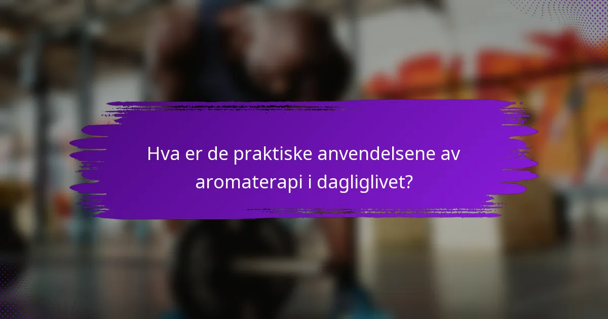 Hva er de praktiske anvendelsene av aromaterapi i dagliglivet?