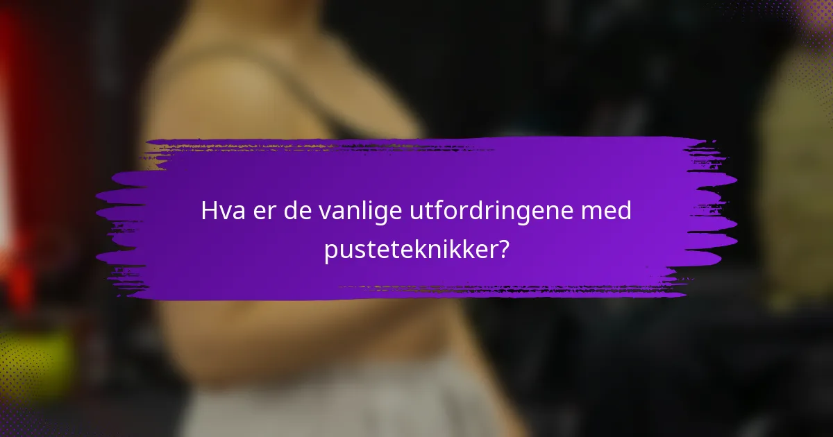 Hva er de vanlige utfordringene med pusteteknikker?