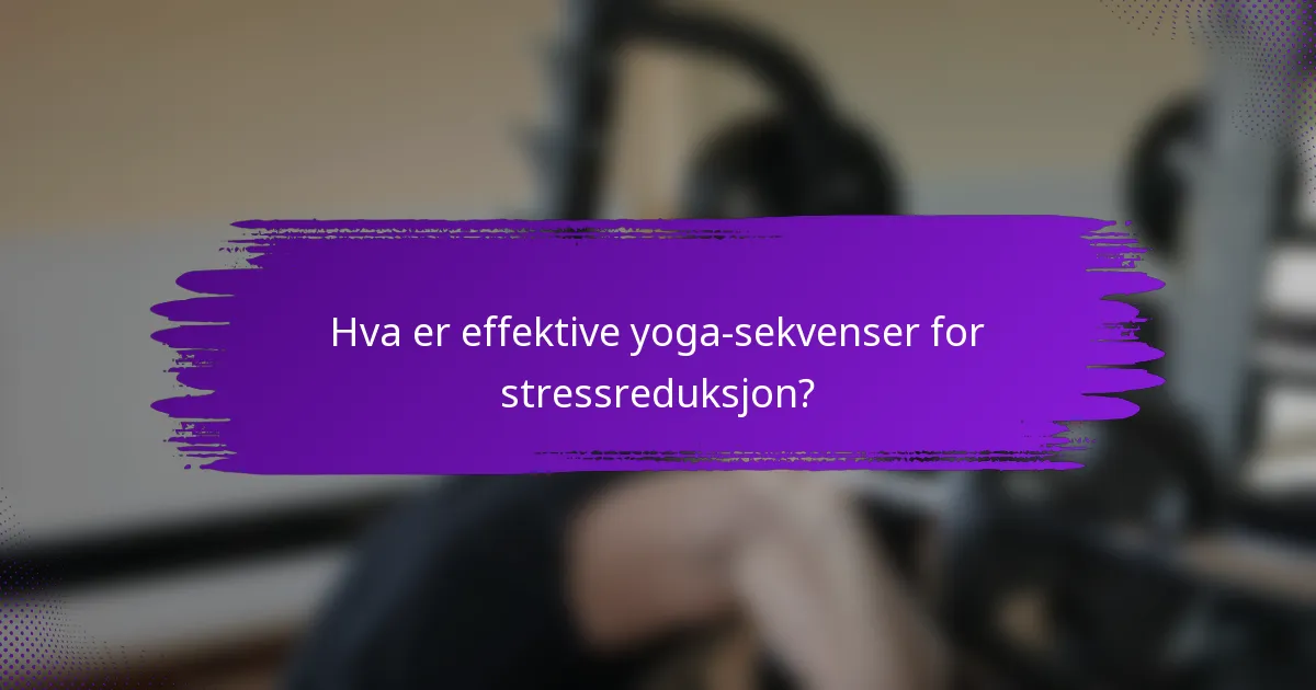 Hva er effektive yoga-sekvenser for stressreduksjon?