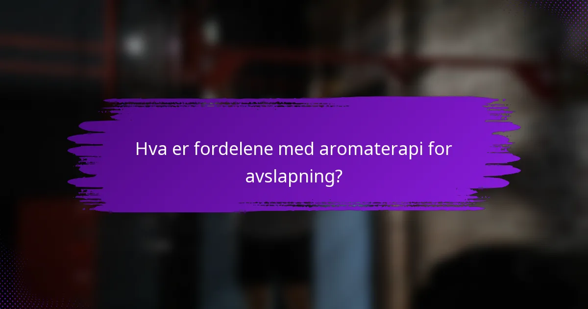 Hva er fordelene med aromaterapi for avslapning?