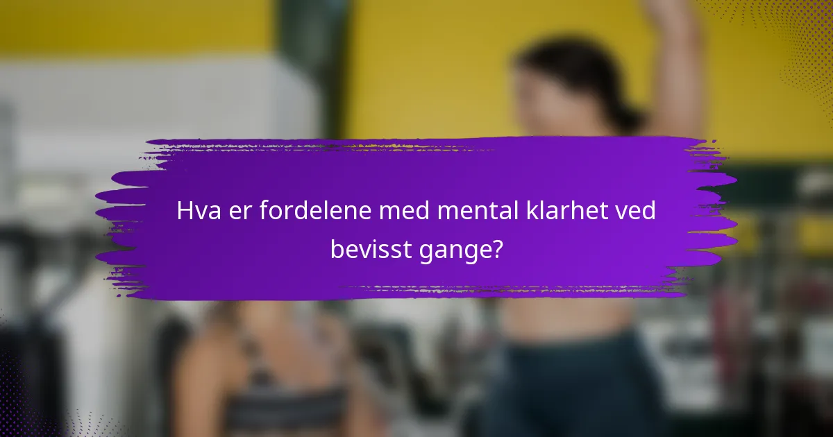 Hva er fordelene med mental klarhet ved bevisst gange?
