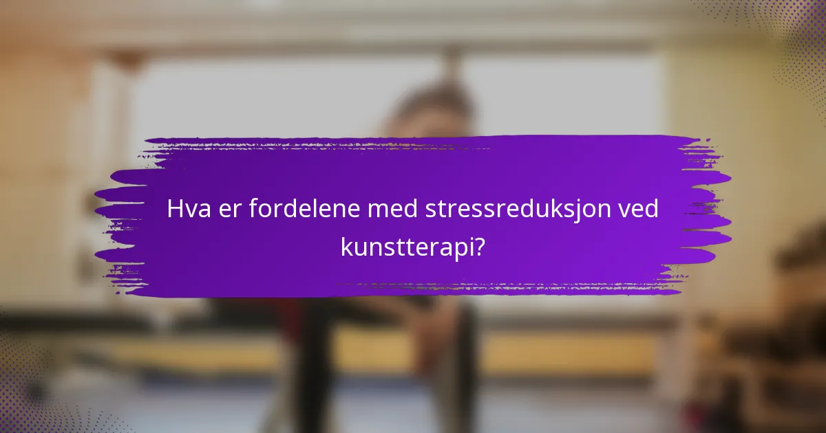 Hva er fordelene med stressreduksjon ved kunstterapi?