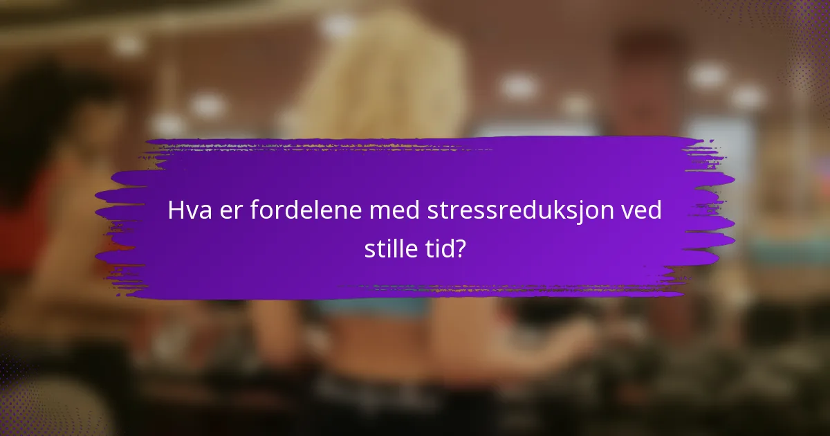 Hva er fordelene med stressreduksjon ved stille tid?