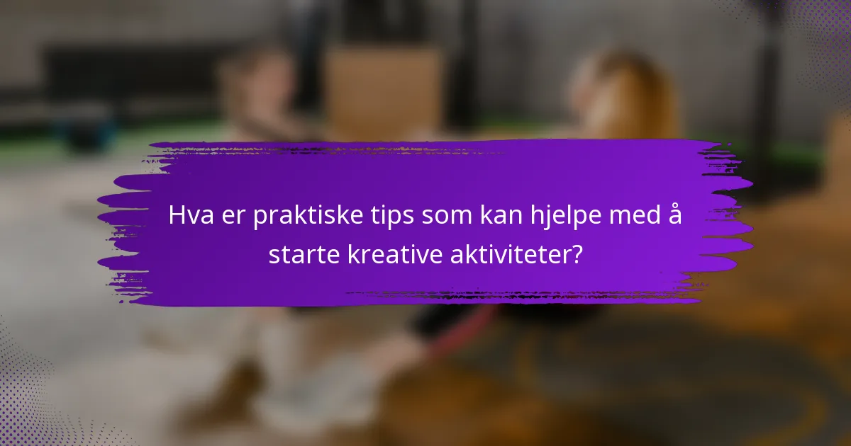 Hva er praktiske tips som kan hjelpe med å starte kreative aktiviteter?