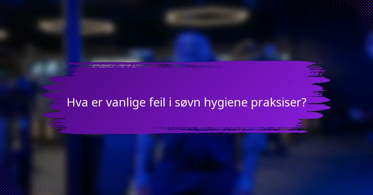 Hva er vanlige feil i søvn hygiene praksiser?