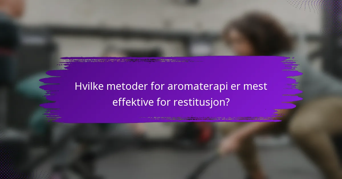 Hvilke metoder for aromaterapi er mest effektive for restitusjon?