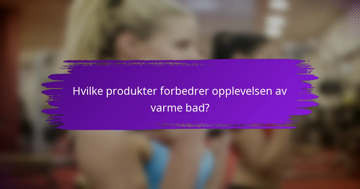 Hvilke produkter forbedrer opplevelsen av varme bad?
