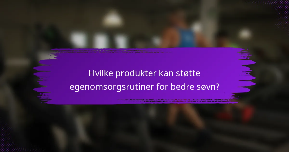 Hvilke produkter kan støtte egenomsorgsrutiner for bedre søvn?