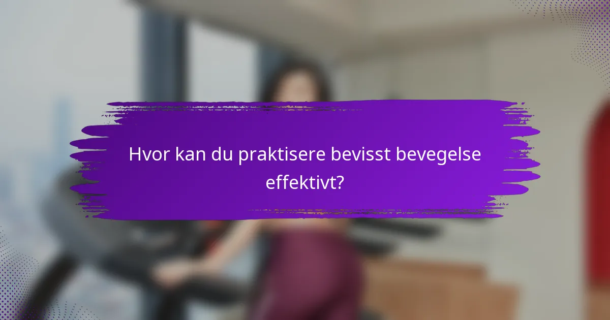 Hvor kan du praktisere bevisst bevegelse effektivt?