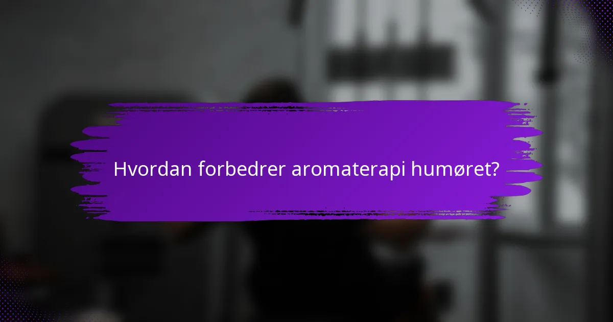 Hvordan forbedrer aromaterapi humøret?