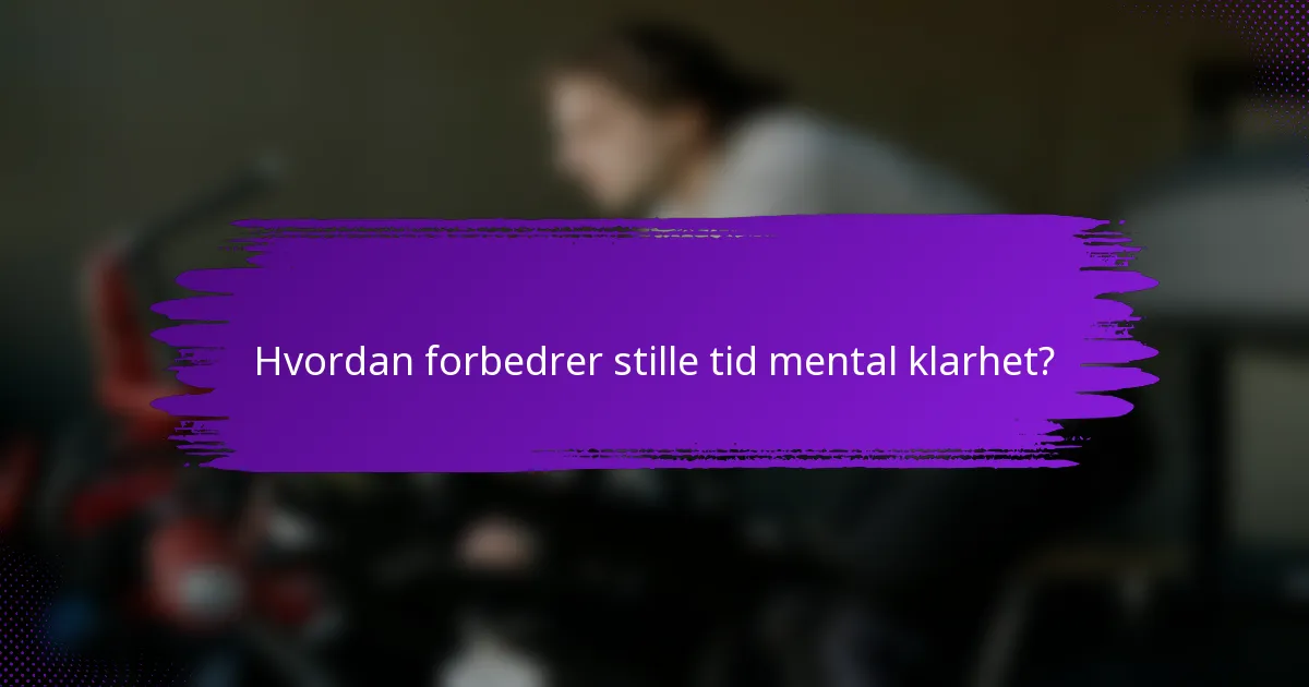 Hvordan forbedrer stille tid mental klarhet?