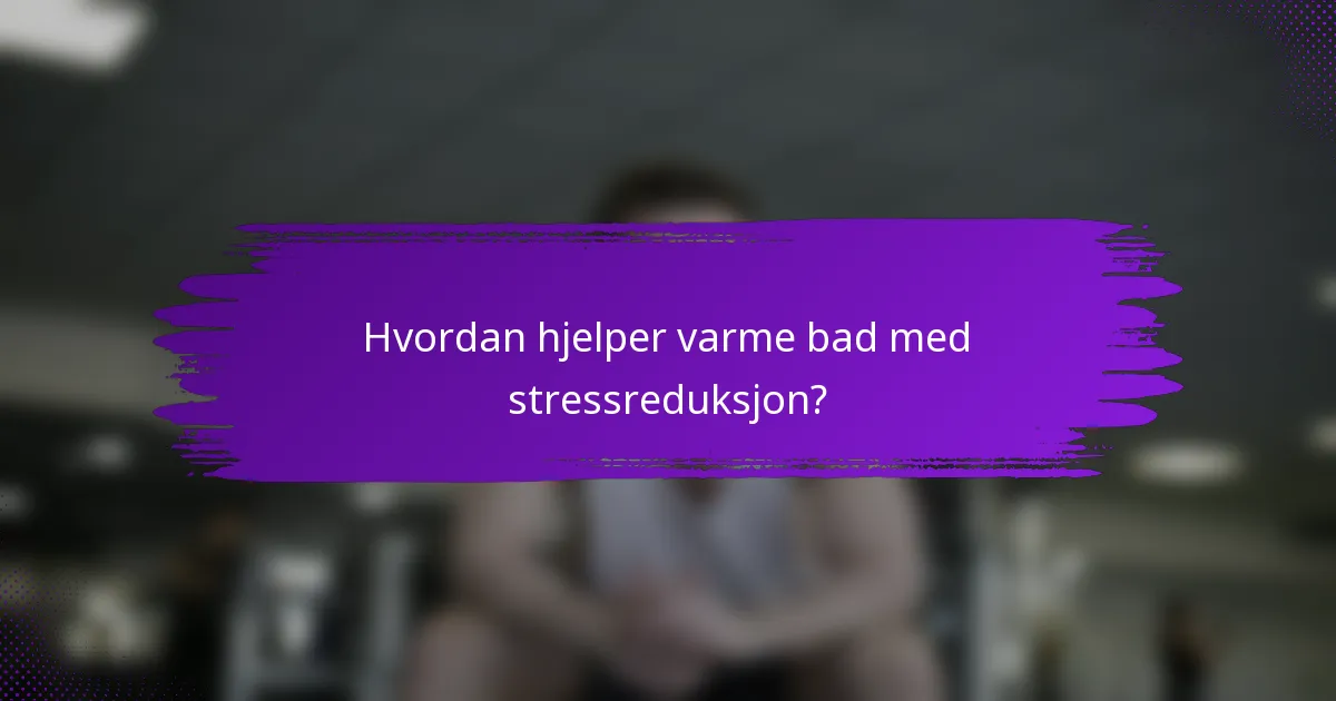 Hvordan hjelper varme bad med stressreduksjon?