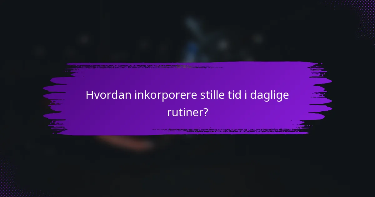 Hvordan inkorporere stille tid i daglige rutiner?