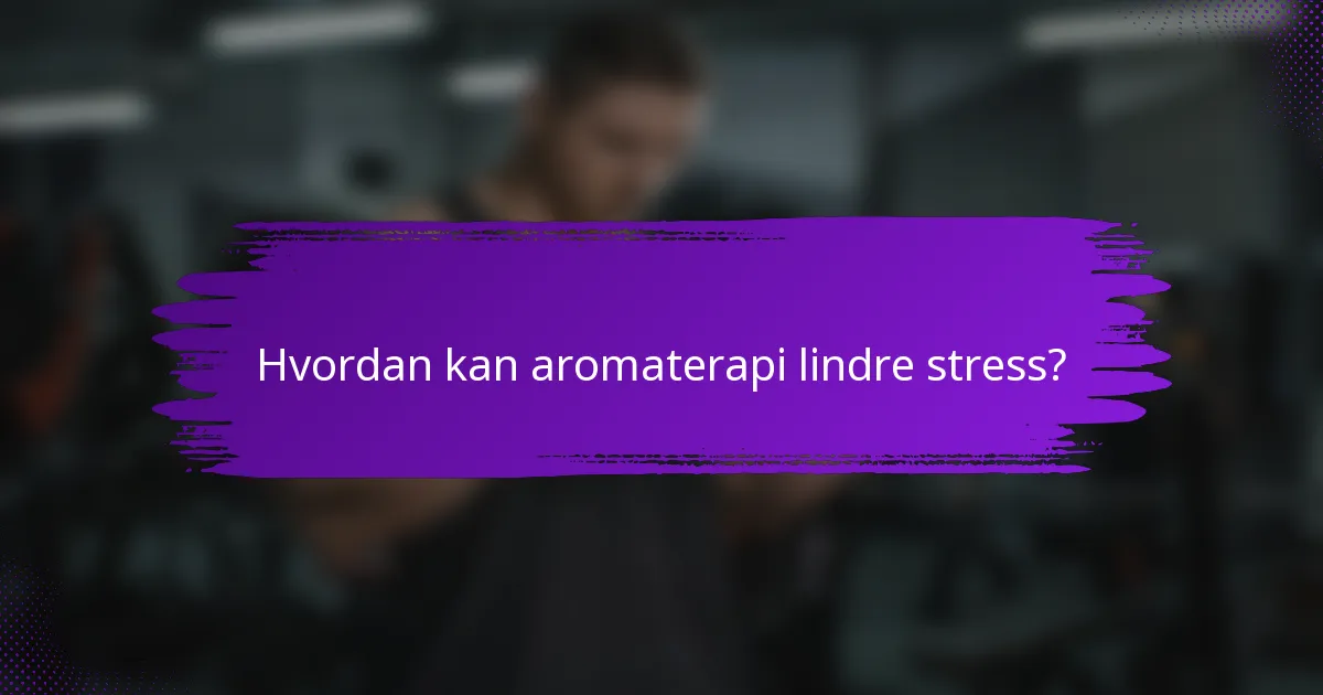 Hvordan kan aromaterapi lindre stress?