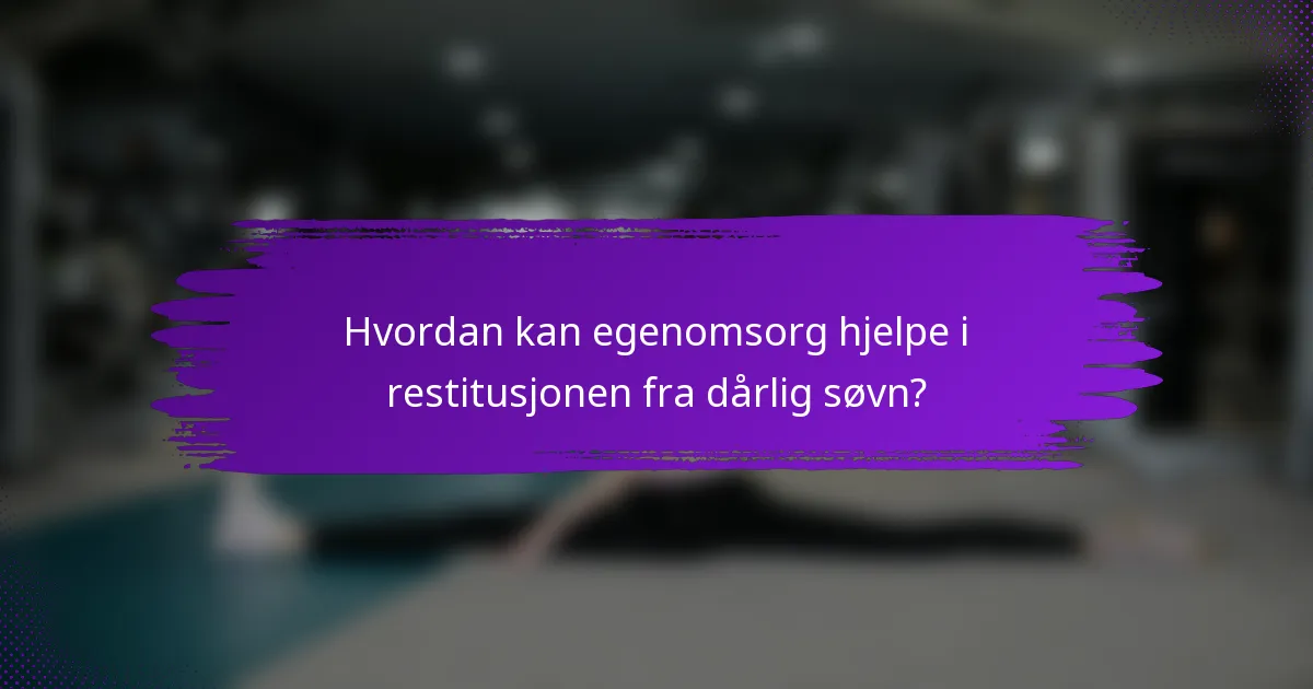 Hvordan kan egenomsorg hjelpe i restitusjonen fra dårlig søvn?