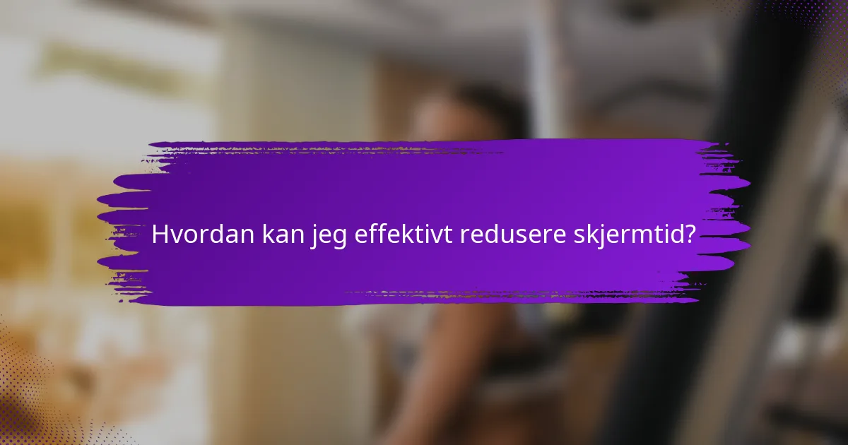 Hvordan kan jeg effektivt redusere skjermtid?