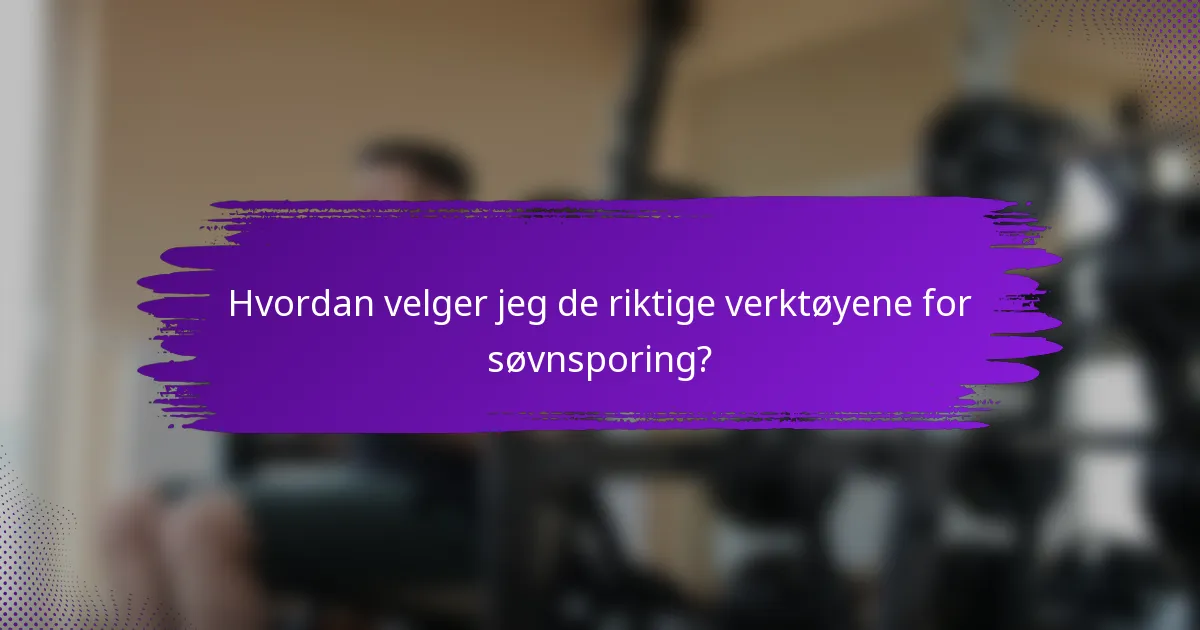 Hvordan velger jeg de riktige verktøyene for søvnsporing?