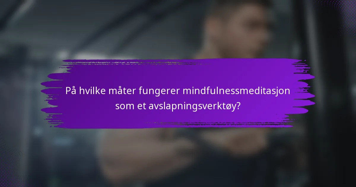 På hvilke måter fungerer mindfulnessmeditasjon som et avslapningsverktøy?